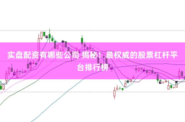 实盘配资有哪些公司 揭秘！最权威的股票杠杆平台排行榜