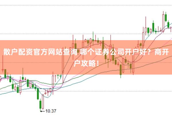 散户配资官方网站查询 哪个证券公司开户好？商开户攻略！