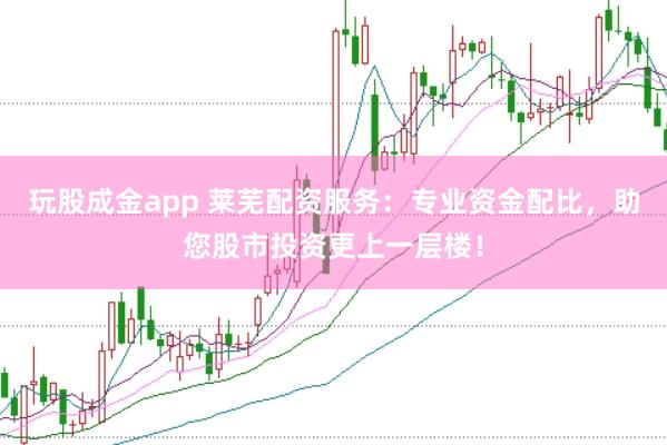 玩股成金app 莱芜配资服务：专业资金配比，助您股市投资更上一层楼！