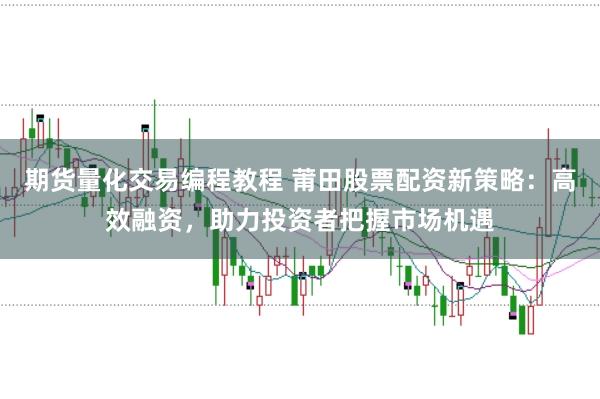 期货量化交易编程教程 莆田股票配资新策略：高效融资，助力投资者把握市场机遇