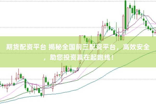 期货配资平台 揭秘全国前三配资平台，高效安全，助您投资赢在起跑线！