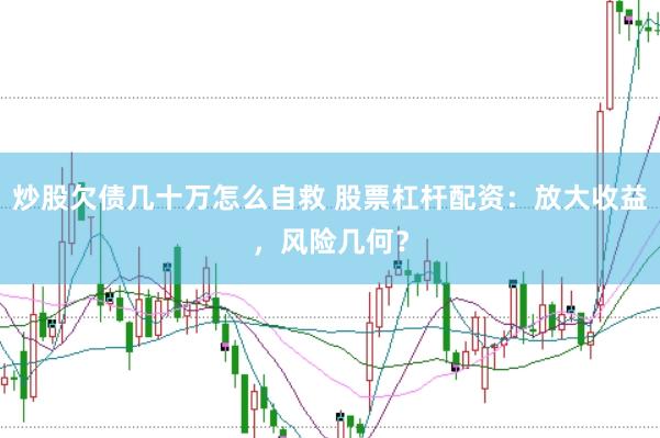 炒股欠债几十万怎么自救 股票杠杆配资：放大收益，风险几何？