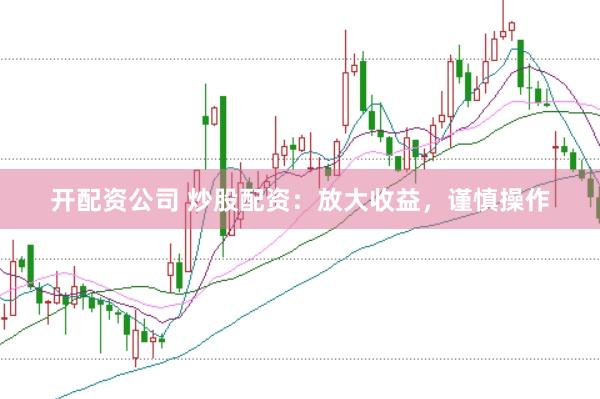 开配资公司 炒股配资：放大收益，谨慎操作