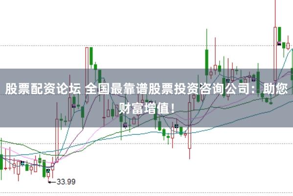 股票配资论坛 全国最靠谱股票投资咨询公司：助您财富增值！