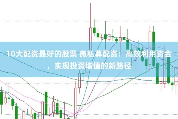 10大配资最好的股票 微私募配资：高效利用资金，实现投资增值的新路径