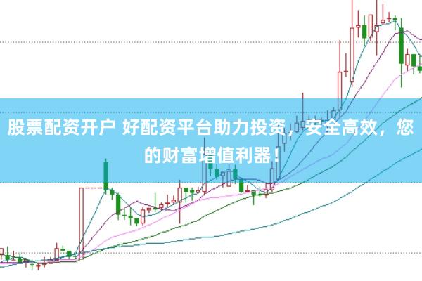 股票配资开户 好配资平台助力投资，安全高效，您的财富增值利器！