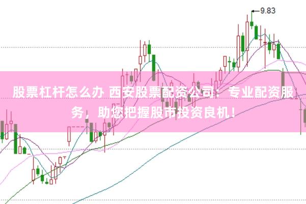 股票杠杆怎么办 西安股票配资公司：专业配资服务，助您把握股市投资良机！