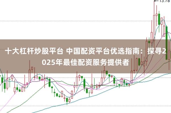 十大杠杆炒股平台 中国配资平台优选指南：探寻2025年最佳配资服务提供者