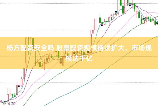 杨方配资安全吗 股票配资规模持续扩大，市场规模达千亿