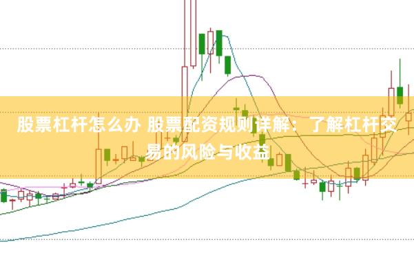 股票杠杆怎么办 股票配资规则详解：了解杠杆交易的风险与收益
