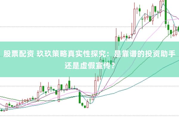 股票配资 玖玖策略真实性探究：是靠谱的投资助手还是虚假宣传？