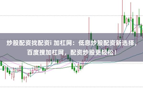 炒股配资找配资i 加杠网：低息炒股配资新选择，百度搜加杠网，配资炒股更轻松！
