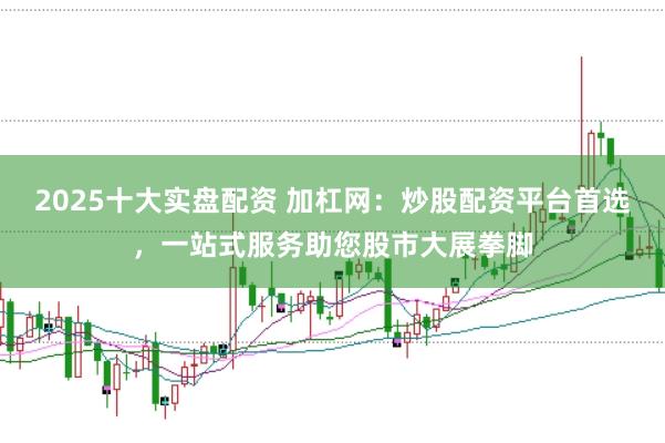 2025十大实盘配资 加杠网：炒股配资平台首选，一站式服务助您股市大展拳脚