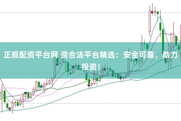 正规配资平台网 资合法平台精选：安全可靠，助力投资！