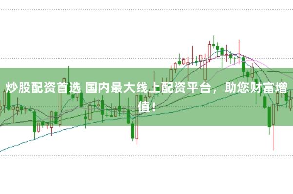 炒股配资首选 国内最大线上配资平台，助您财富增值！
