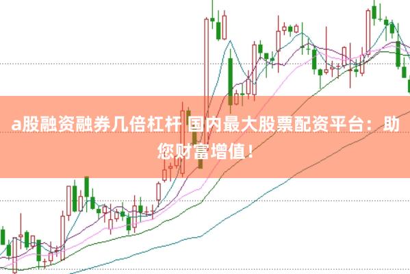 a股融资融券几倍杠杆 国内最大股票配资平台：助您财富增值！