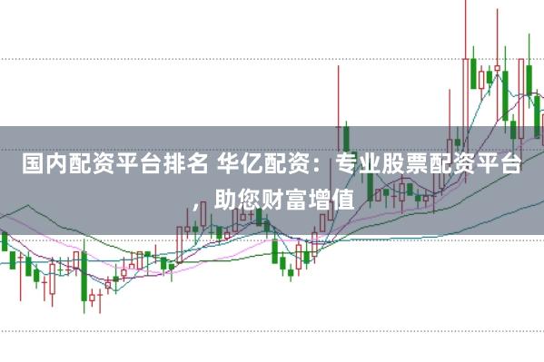 国内配资平台排名 华亿配资：专业股票配资平台，助您财富增值