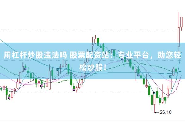 用杠杆炒股违法吗 股票配资站：专业平台，助您轻松炒股！