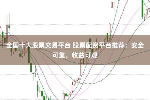 全国十大股票交易平台 股票配资平台推荐：安全可靠，收益可观