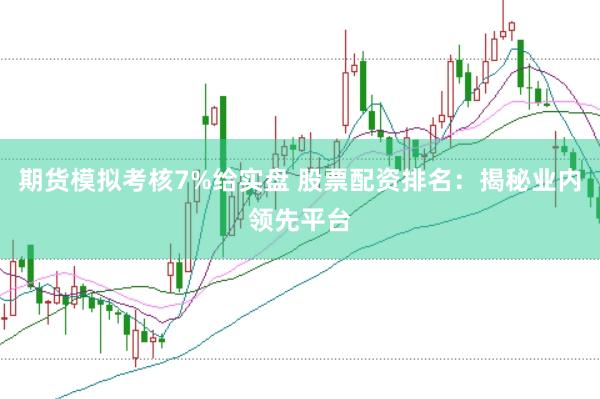 期货模拟考核7%给实盘 股票配资排名：揭秘业内领先平台