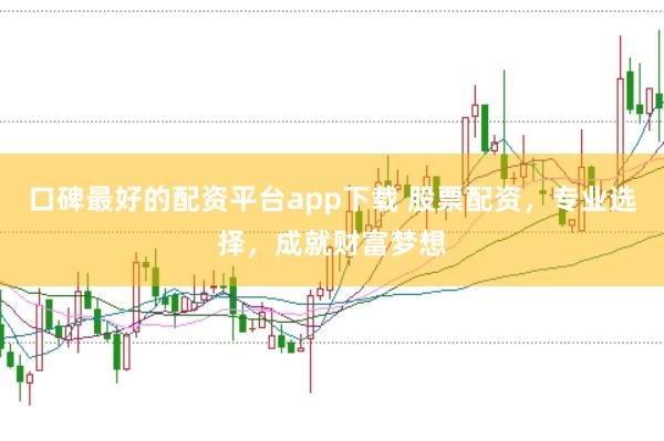 口碑最好的配资平台app下载 股票配资，专业选择，成就财富梦想