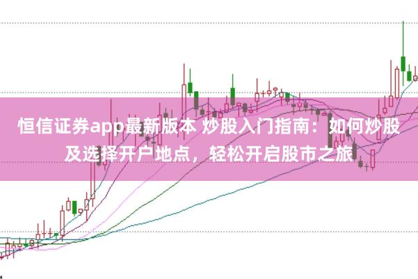 恒信证券app最新版本 炒股入门指南：如何炒股及选择开户地点，轻松开启股市之旅
