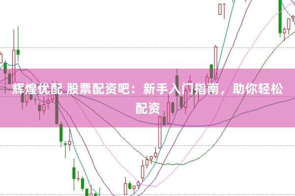 辉煌优配 股票配资吧：新手入门指南，助你轻松配资