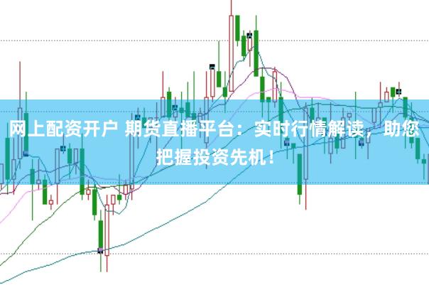 网上配资开户 期货直播平台：实时行情解读，助您把握投资先机！