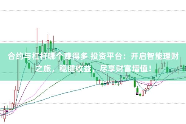 合约与杠杆哪个赚得多 投资平台：开启智能理财之旅，稳健收益，尽享财富增值！