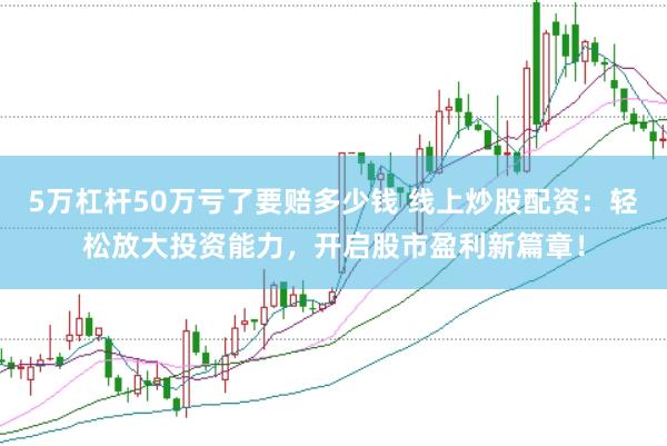 5万杠杆50万亏了要赔多少钱 线上炒股配资:轻松放大投资能力,开启股市盈利新篇章!