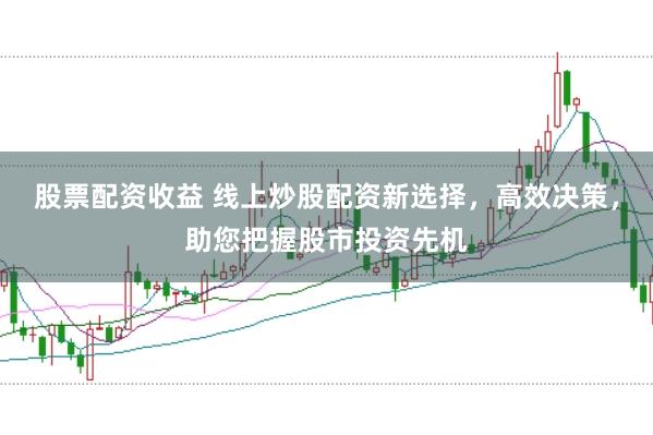股票配资收益 线上炒股配资新选择,高效决策,助您把握股市投资先机