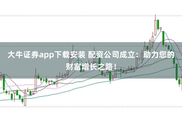 大牛证券app下载安装 配资公司成立：助力您的财富增长之路！