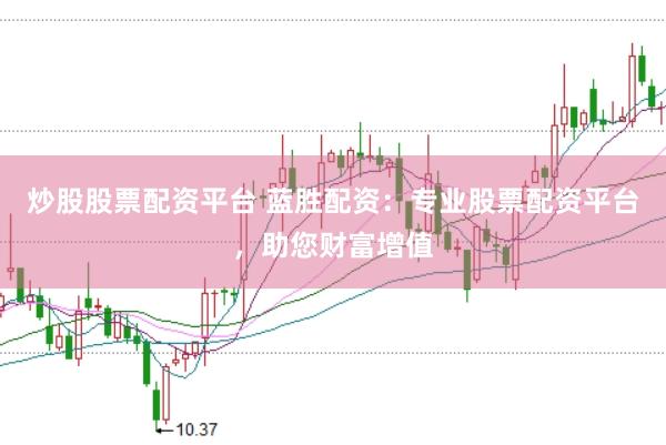 炒股股票配资平台 蓝胜配资：专业股票配资平台，助您财富增值