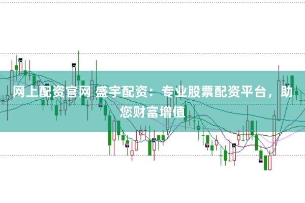 网上配资官网 盛宇配资：专业股票配资平台，助您财富增值