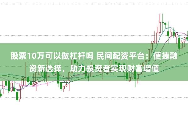 股票10万可以做杠杆吗 民间配资平台:便捷融资新选择,助力投资者实现财富增值