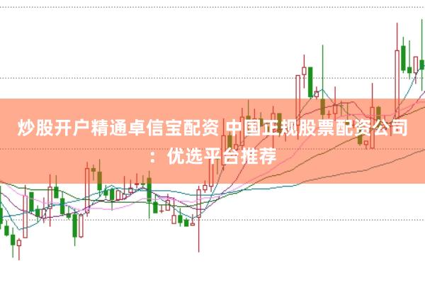 炒股开户精通卓信宝配资 中国正规股票配资公司：优选平台推荐