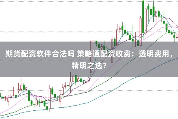 期货配资软件合法吗 策略通配资收费:透明费用,精明之选?
