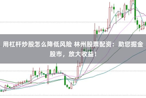 用杠杆炒股怎么降低风险 林州股票配资:助您掘金股市,放大收益!