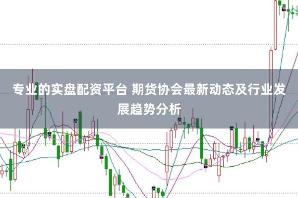 专业的实盘配资平台 期货协会最新动态及行业发展趋势分析