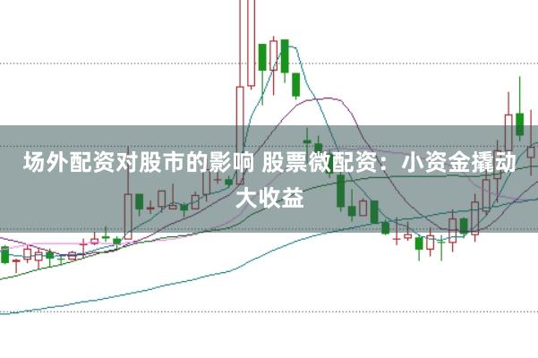 场外配资对股市的影响 股票微配资:小资金撬动大收益