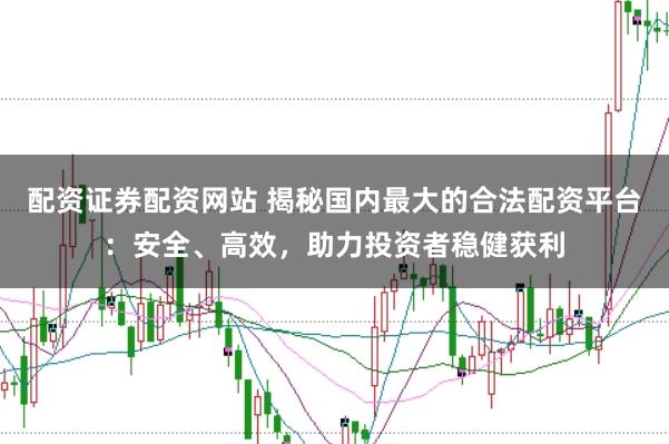 配资证券配资网站 揭秘国内最大的合法配资平台:安全、高效,助力投资者稳健获利