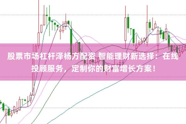 股票市场杠杆泽杨方配资 智能理财新选择：在线投顾服务，定制你的财富增长方案！