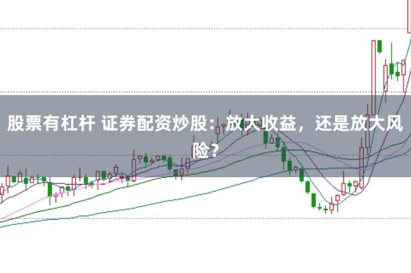股票有杠杆 证券配资炒股:放大收益,还是放大风险?