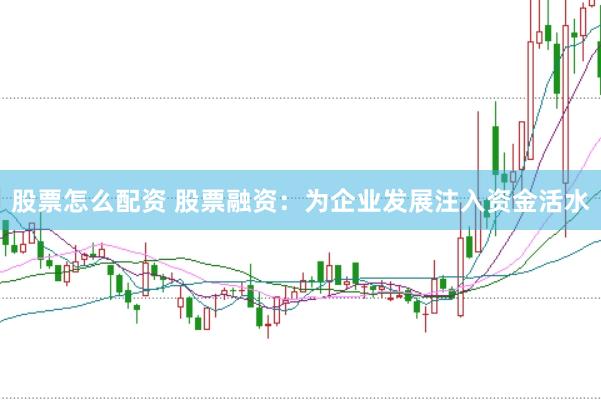 股票怎么配资 股票融资：为企业发展注入资金活水