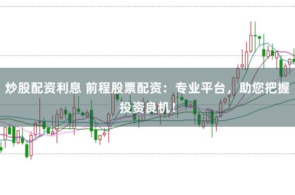 炒股配资利息 前程股票配资：专业平台，助您把握投资良机！