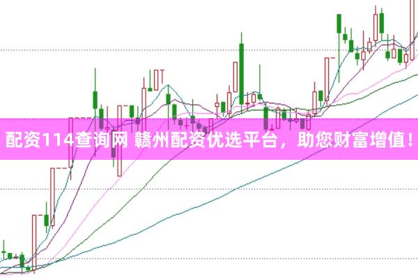 配资114查询网 赣州配资优选平台，助您财富增值！