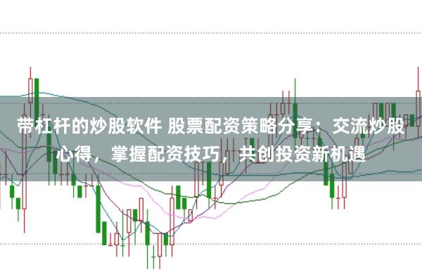 带杠杆的炒股软件 股票配资策略分享：交流炒股心得，掌握配资技巧，共创投资新机遇