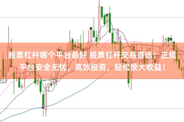 股票杠杆哪个平台最好 股票杠杆交易首选：正规平台安全无忧，高效投资，轻松放大收益！