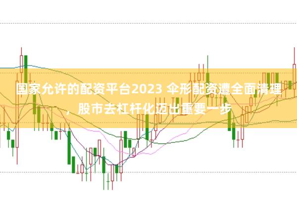 国家允许的配资平台2023 伞形配资遭全面清理，股市去杠杆化迈出重要一步