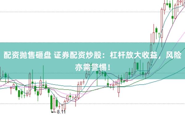 配资抛售砸盘 证券配资炒股：杠杆放大收益，风险亦需警惕！